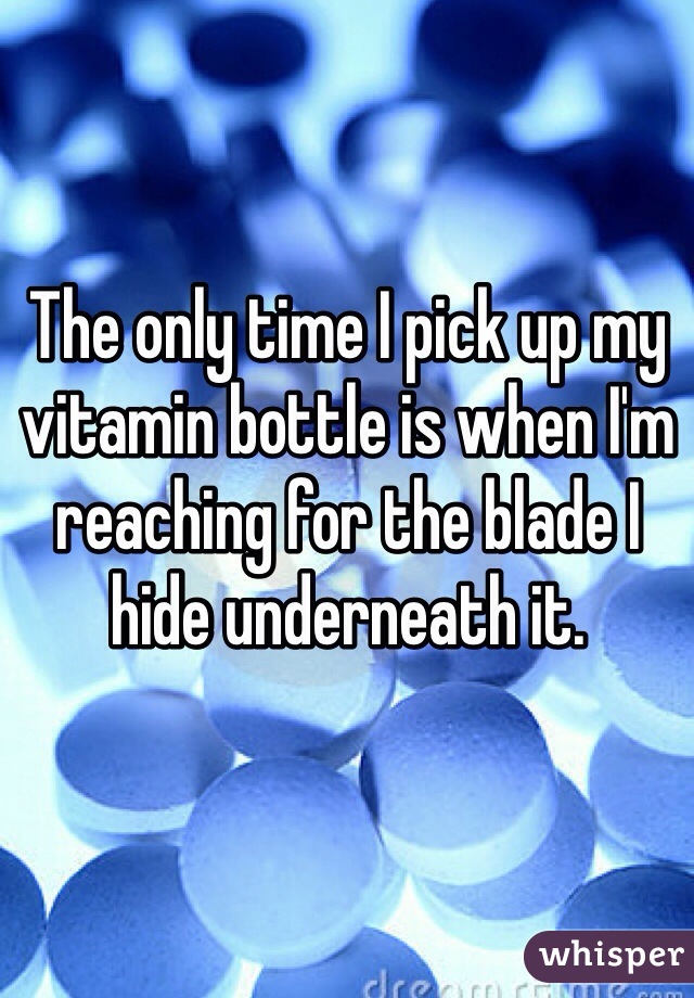 The only time I pick up my vitamin bottle is when I'm reaching for the blade I hide underneath it.