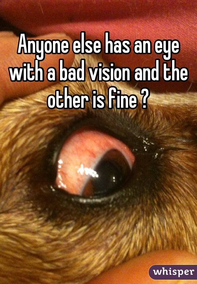 Anyone else has an eye with a bad vision and the other is fine ?