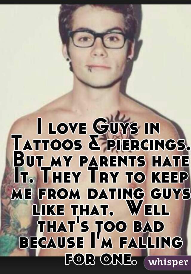 I love Guys in Tattoos & piercings. But my parents hate It. They Try to keep me from dating guys like that.  Well that's too bad because I'm falling for one.