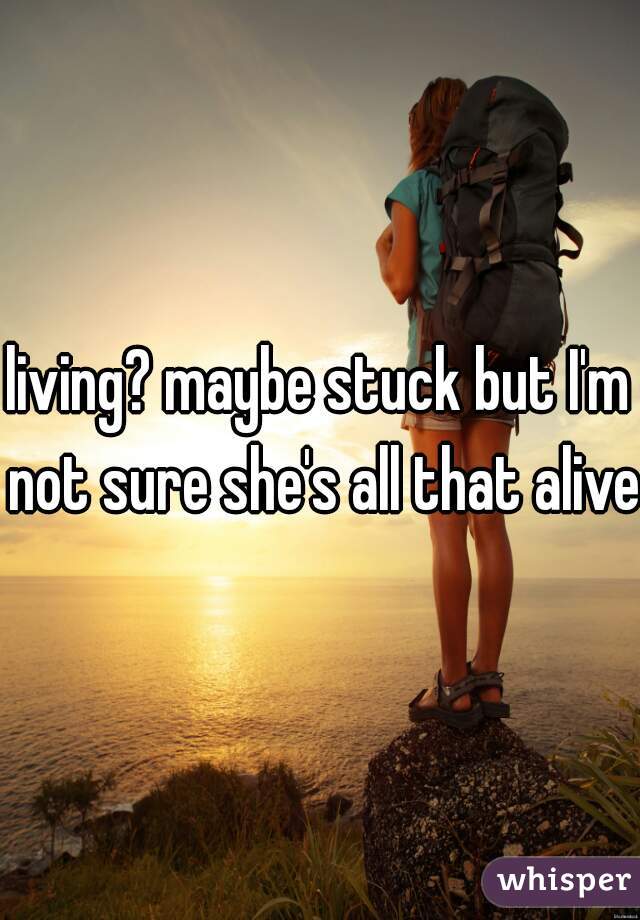 living? maybe stuck but I'm not sure she's all that alive.