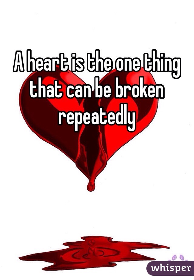 A heart is the one thing that can be broken repeatedly