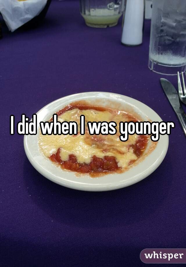 I did when I was younger