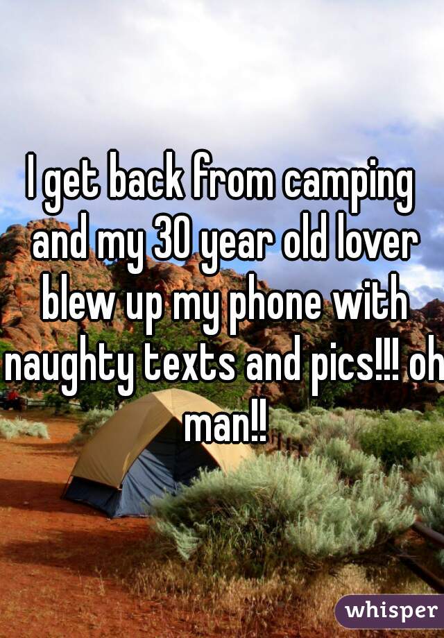 I get back from camping and my 30 year old lover blew up my phone with naughty texts and pics!!! oh man!!