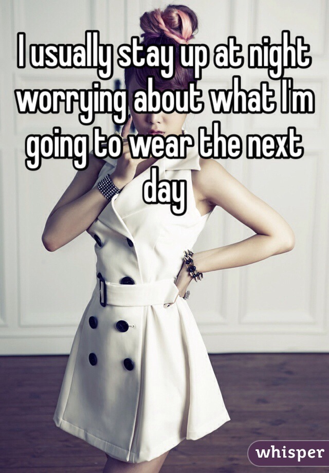 I usually stay up at night worrying about what I'm going to wear the next day 