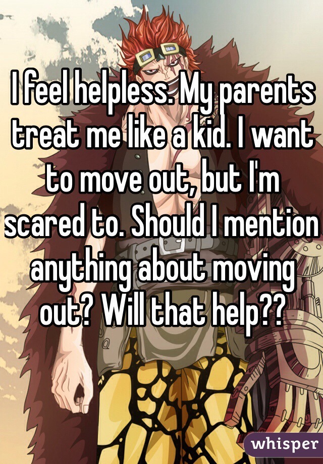 I feel helpless. My parents treat me like a kid. I want to move out, but I'm scared to. Should I mention anything about moving out? Will that help??