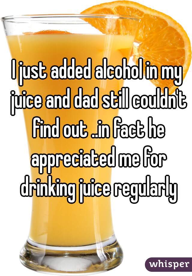 I just added alcohol in my juice and dad still couldn't find out ..in fact he appreciated me for drinking juice regularly