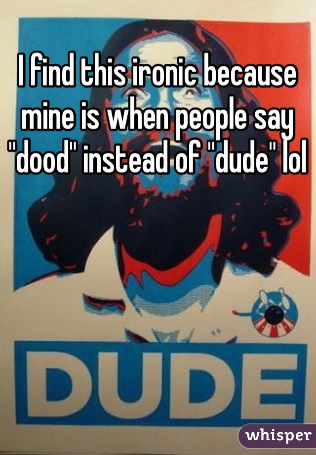 I find this ironic because mine is when people say "dood" instead of "dude" lol