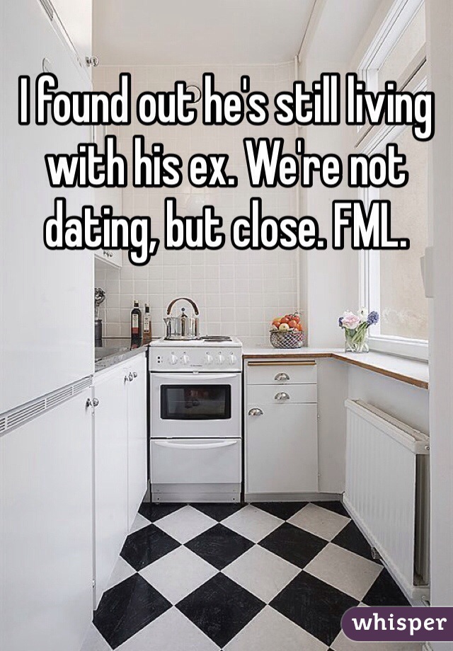 I found out he's still living with his ex. We're not dating, but close. FML.