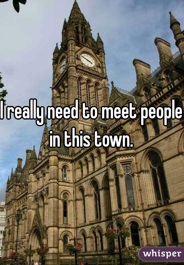 I really need to meet people in this town. 