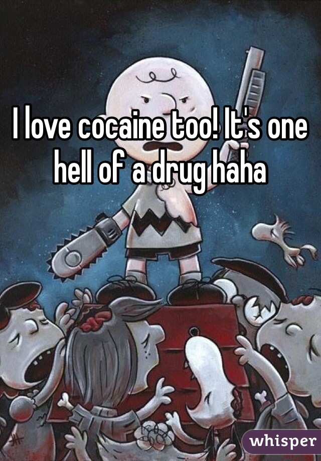 I love cocaine too! It's one hell of a drug haha