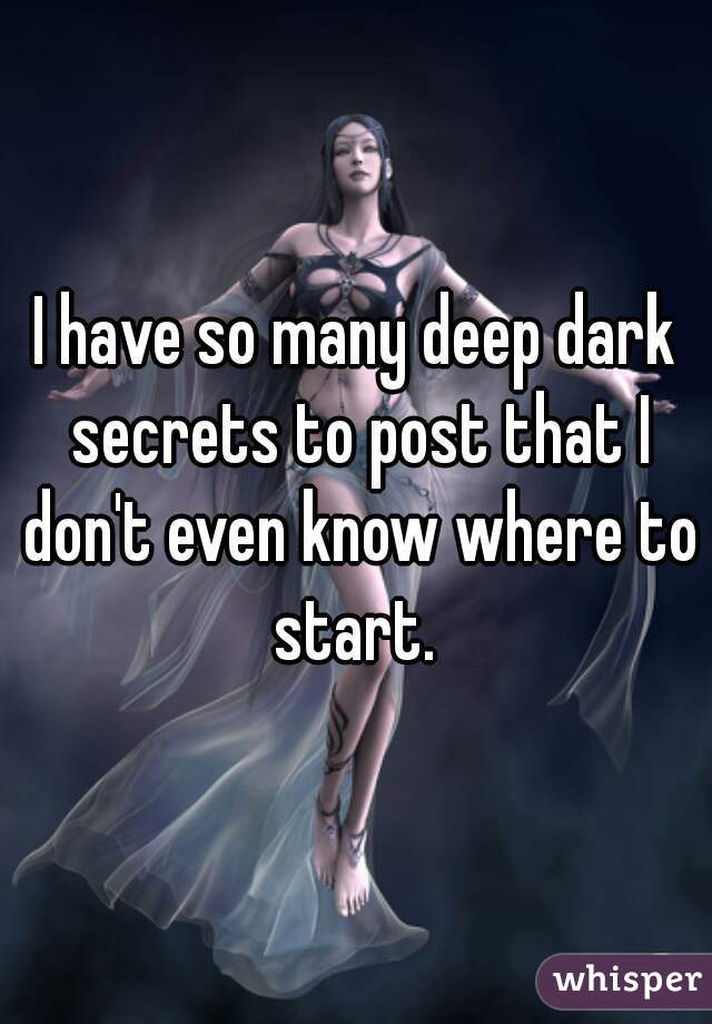 I have so many deep dark secrets to post that I don't even know where to start. 