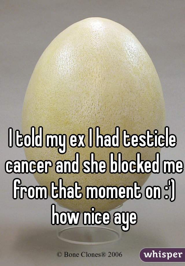 I told my ex I had testicle cancer and she blocked me from that moment on :') how nice aye