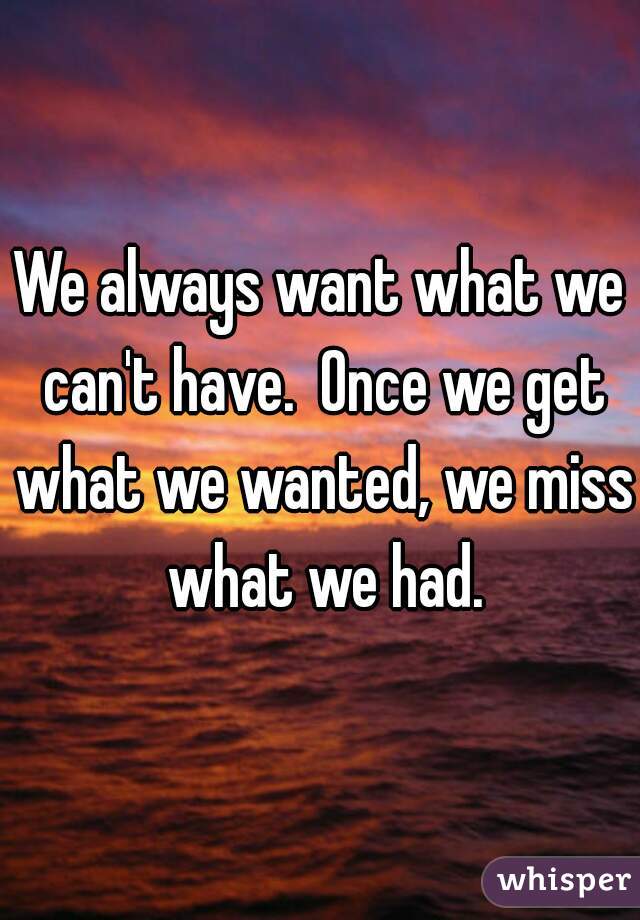 
We always want what we can't have.  Once we get what we wanted, we miss what we had.
