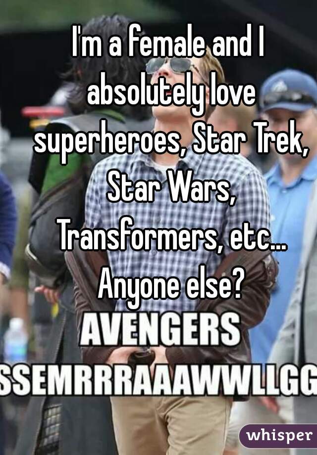 I'm a female and I absolutely love superheroes, Star Trek, Star Wars, Transformers, etc... Anyone else?
