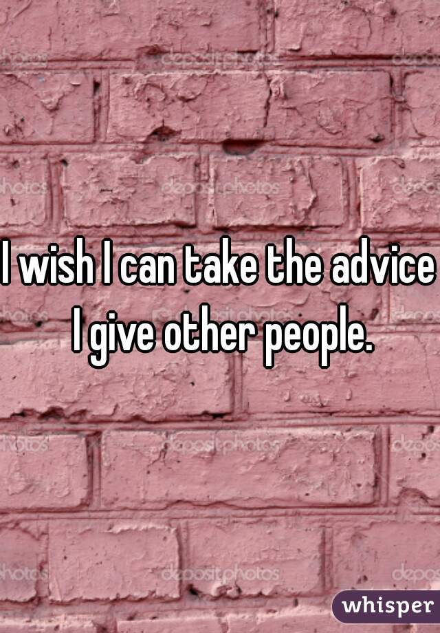 I wish I can take the advice I give other people.