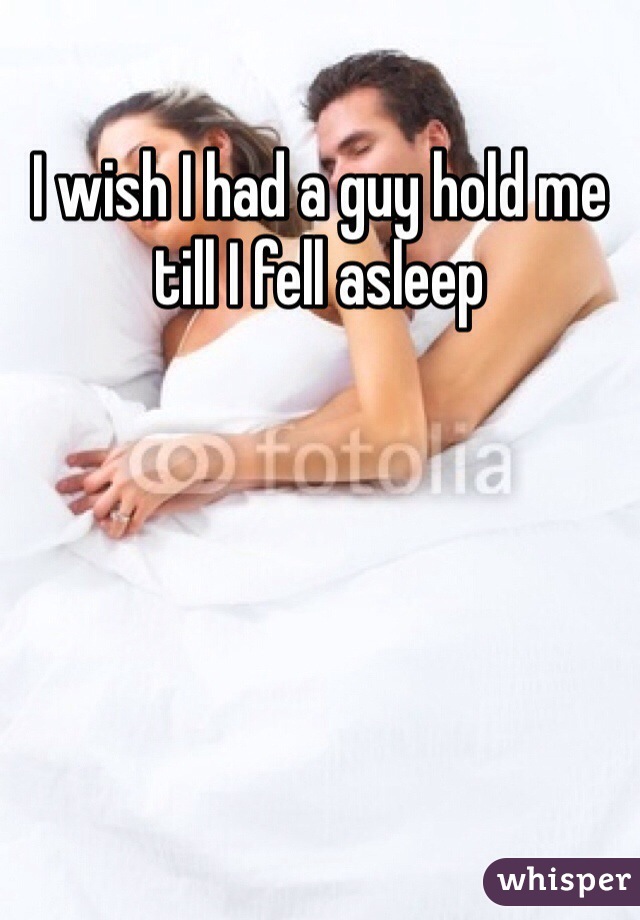 I wish I had a guy hold me till I fell asleep 