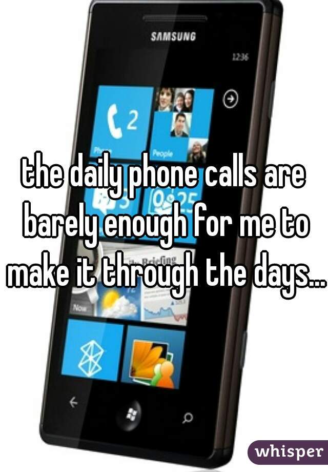 the daily phone calls are barely enough for me to make it through the days...