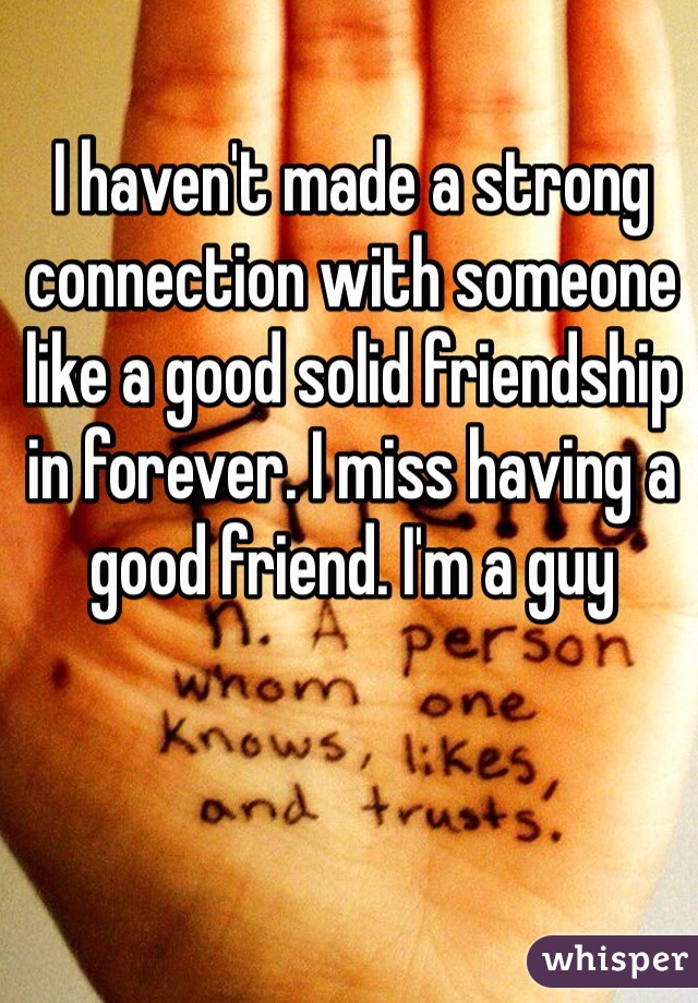 I haven't made a strong connection with someone like a good solid friendship in forever. I miss having a good friend. I'm a guy 