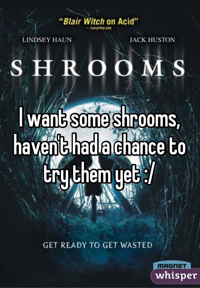I want some shrooms, haven't had a chance to try them yet :/