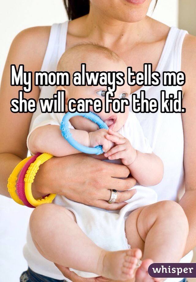 My mom always tells me she will care for the kid.

