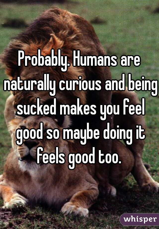 Probably. Humans are naturally curious and being sucked makes you feel good so maybe doing it feels good too. 