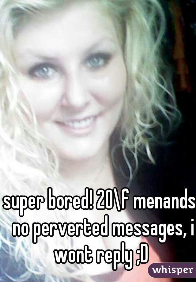 super bored! 20\f menands. no perverted messages, i wont reply ;D 