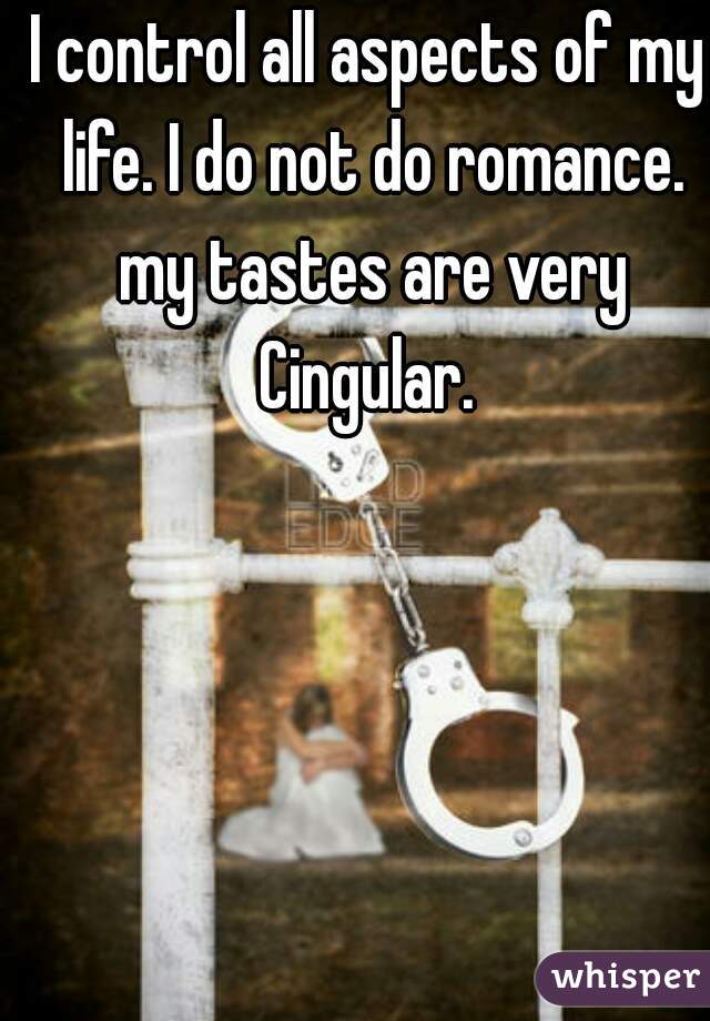 I control all aspects of my life. I do not do romance. my tastes are very Cingular. 