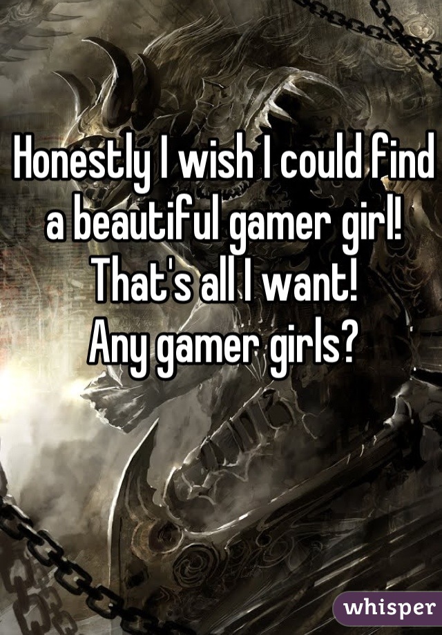 Honestly I wish I could find a beautiful gamer girl!
That's all I want!
Any gamer girls?