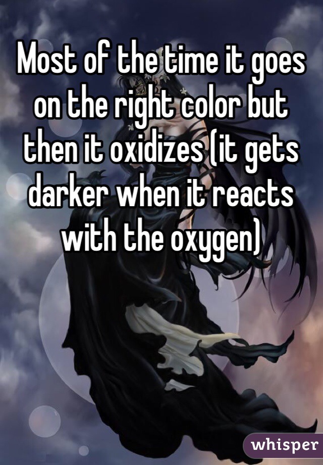 Most of the time it goes on the right color but then it oxidizes (it gets darker when it reacts with the oxygen) 