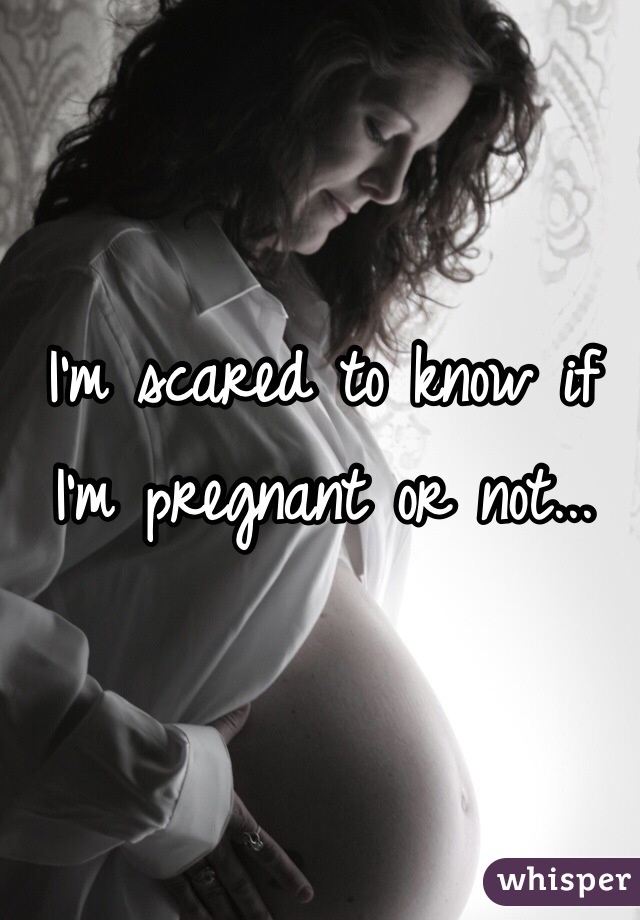 I'm scared to know if I'm pregnant or not... 