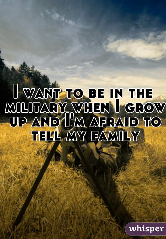 I want to be in the military when I grow up and I'm afraid to tell my family