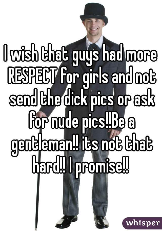 I wish that guys had more RESPECT for girls and not send the dick pics or ask for nude pics!!Be a gentleman!! its not that hard!! I promise!! 