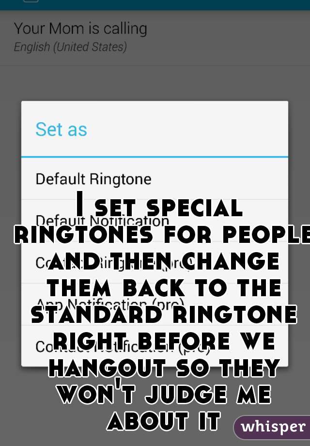 I set special ringtones for people and then change them back to the standard ringtone right before we hangout so they won't judge me about it