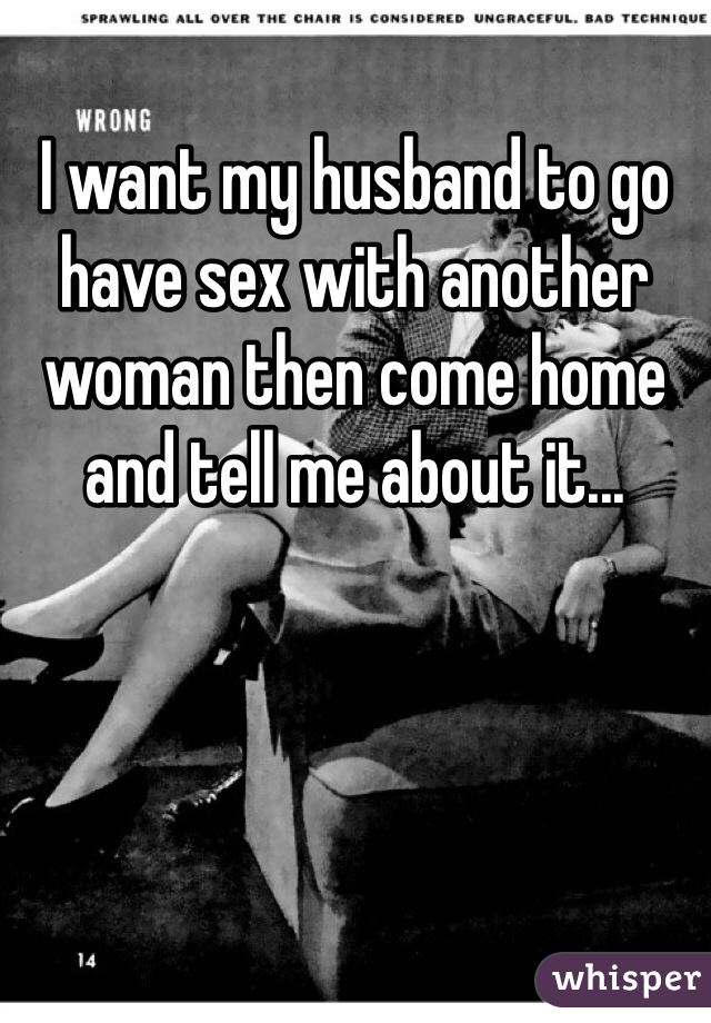 I want my husband to go have sex with another woman then come home and tell me about it...