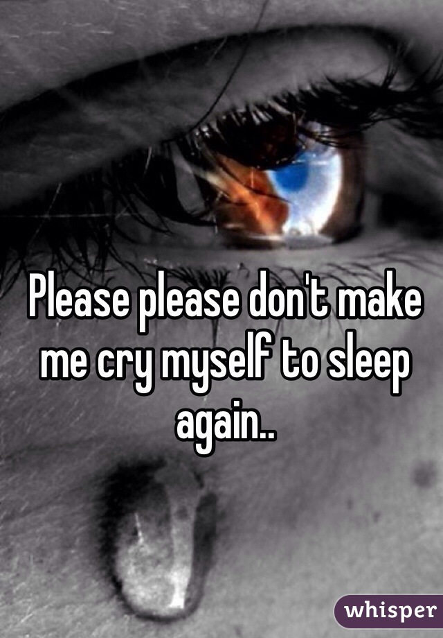 Please please don't make me cry myself to sleep again..