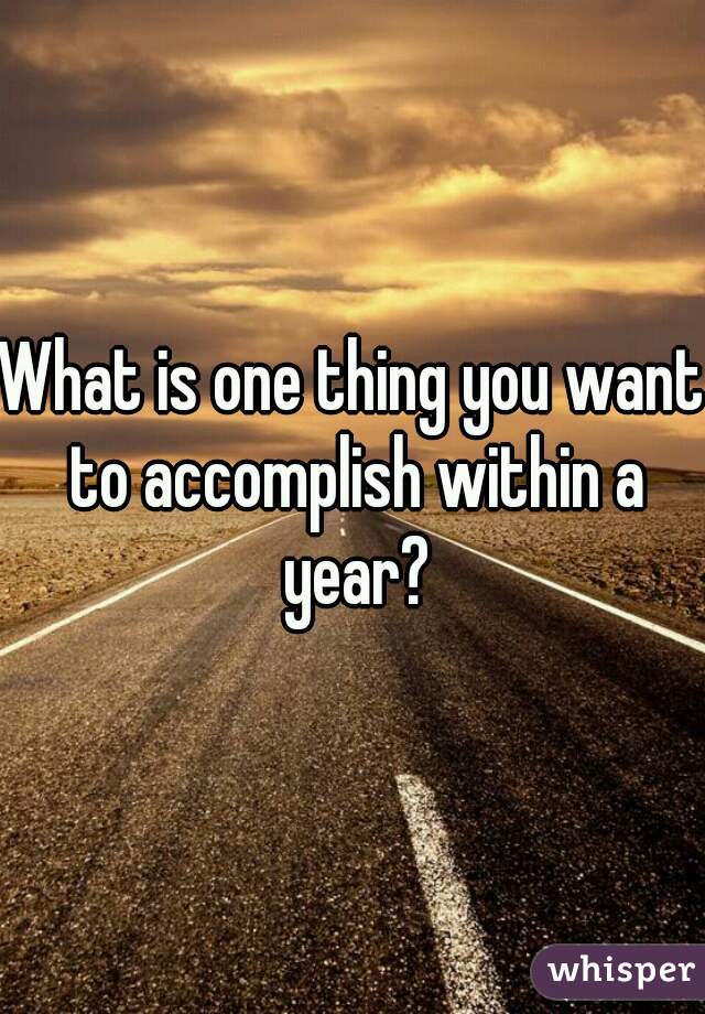 What is one thing you want to accomplish within a year?