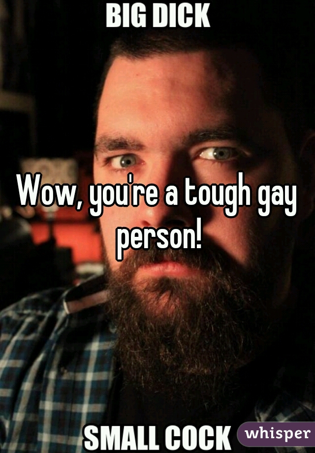 Wow, you're a tough gay person!