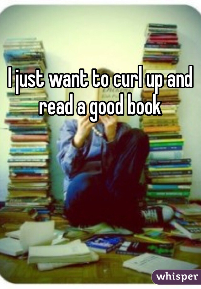 I just want to curl up and read a good book