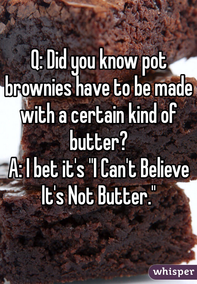 Q: Did you know pot brownies have to be made with a certain kind of butter?
A: I bet it's "I Can't Believe It's Not Butter."