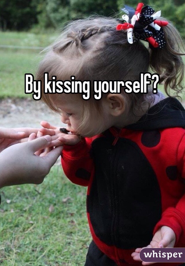 By kissing yourself? 