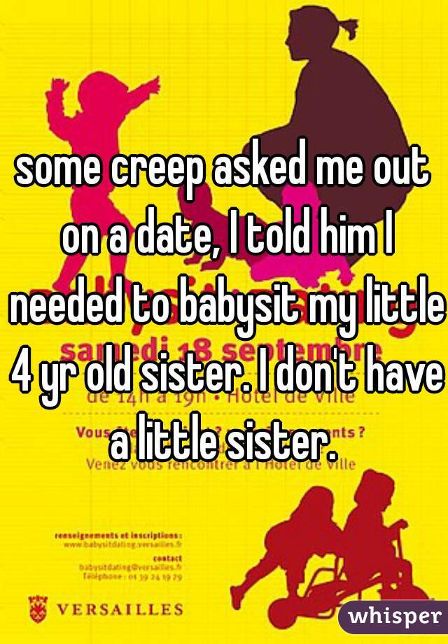some creep asked me out on a date, I told him I needed to babysit my little 4 yr old sister. I don't have a little sister. 