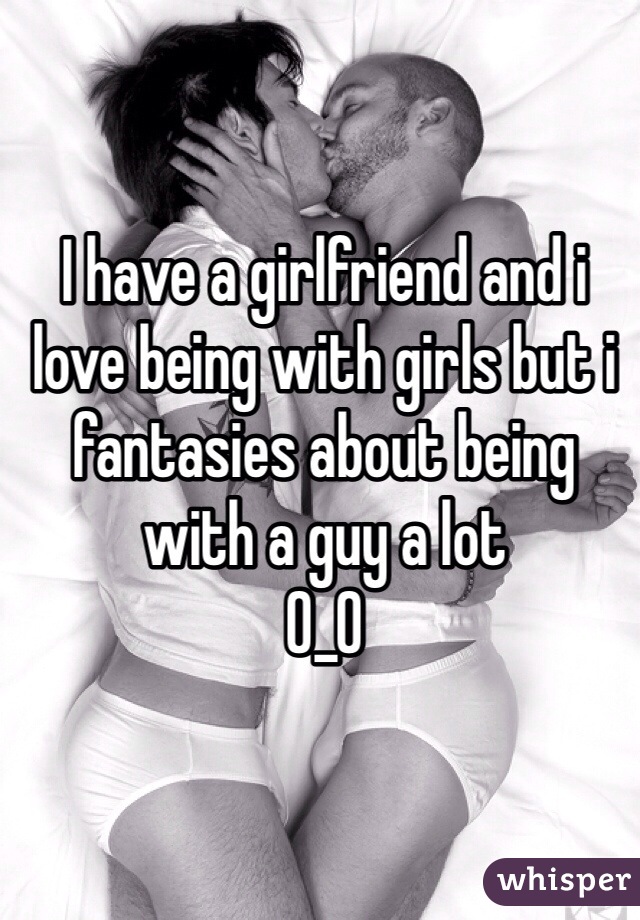 I have a girlfriend and i love being with girls but i fantasies about being with a guy a lot 
O_O