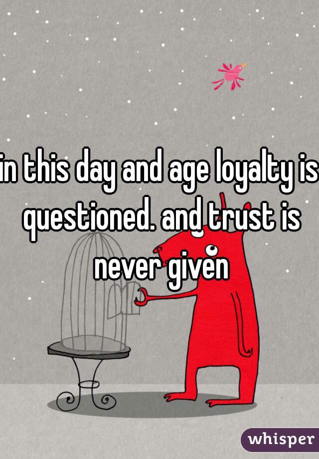 in this day and age loyalty is questioned. and trust is never given