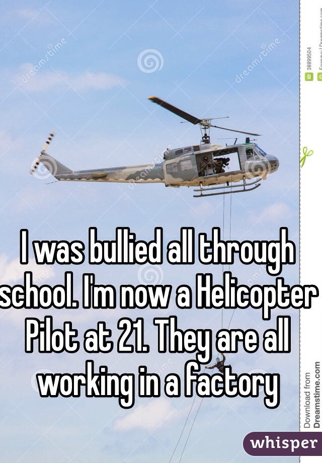 I was bullied all through school. I'm now a Helicopter Pilot at 21. They are all working in a factory