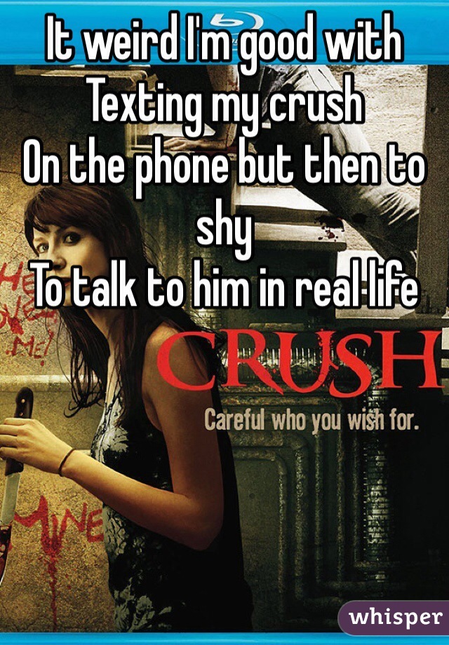 It weird I'm good with 
Texting my crush 
On the phone but then to shy
To talk to him in real life