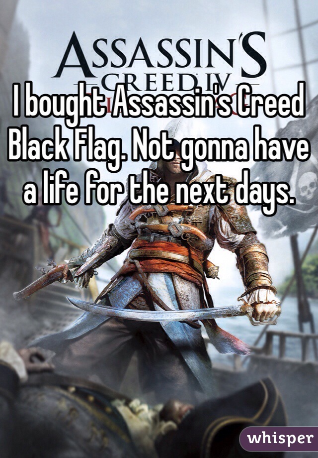 I bought Assassin's Creed Black Flag. Not gonna have a life for the next days.