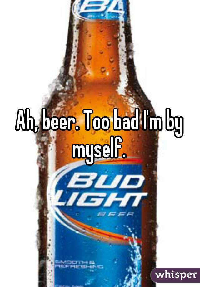 Ah, beer. Too bad I'm by myself. 