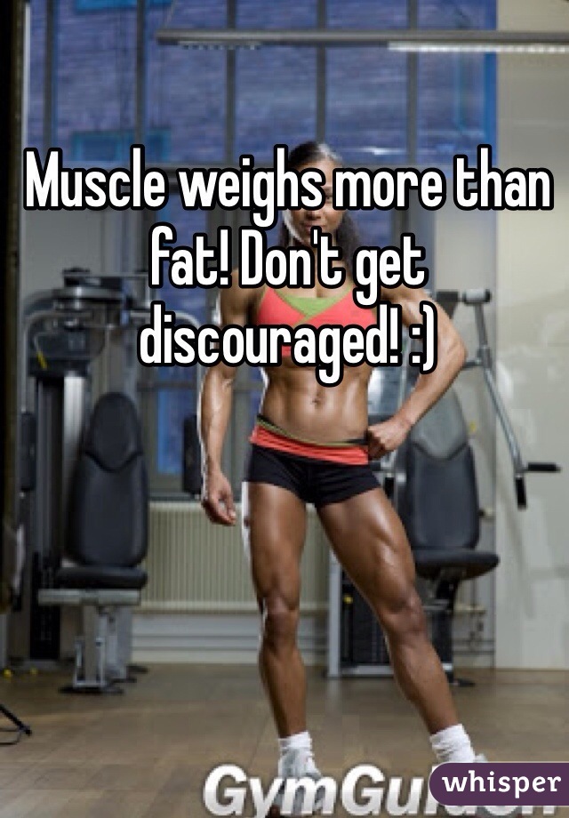 Muscle weighs more than fat! Don't get discouraged! :)