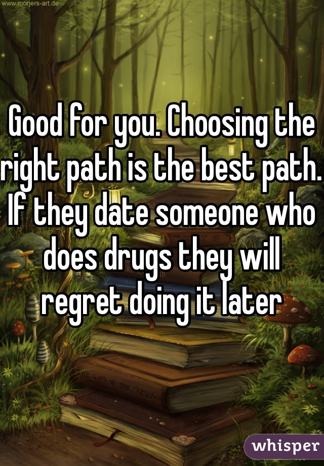 Good for you. Choosing the right path is the best path. If they date someone who does drugs they will regret doing it later