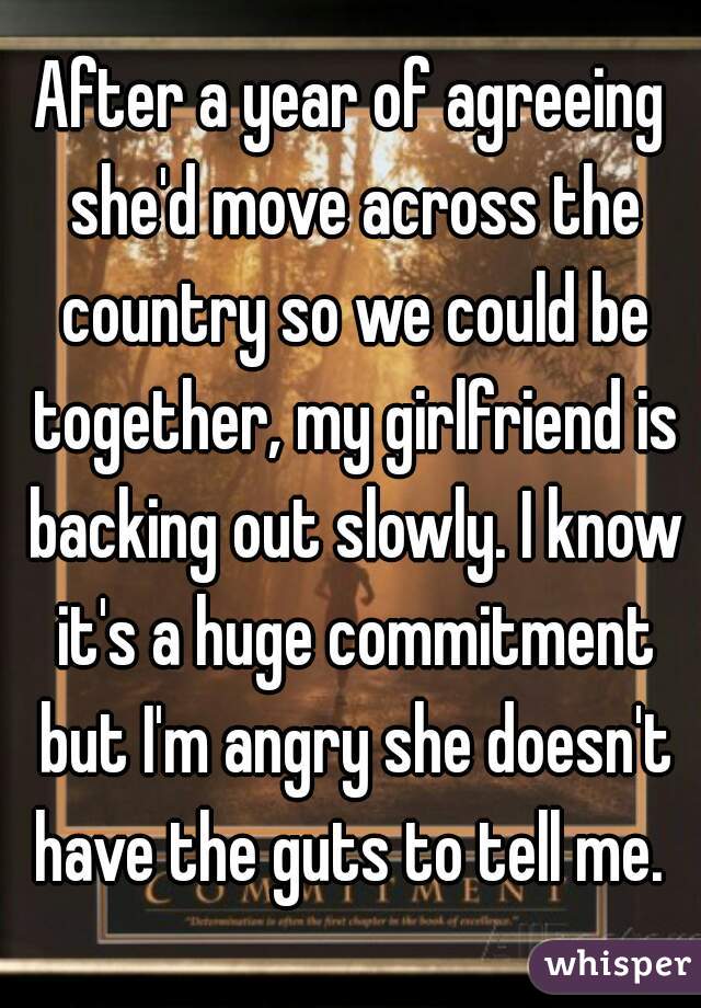 After a year of agreeing she'd move across the country so we could be together, my girlfriend is backing out slowly. I know it's a huge commitment but I'm angry she doesn't have the guts to tell me. 